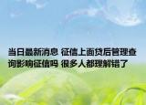 当日最新消息 征信上面贷后管理查询影响征信吗 很多人都理解错了
