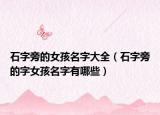 石字旁的女孩名字大全（石字旁的字女孩名字有哪些）