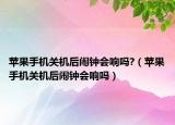 苹果手机关机后闹钟会响吗?（苹果手机关机后闹钟会响吗）