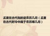 孟夏在古代指的是农历几月（孟夏在古代时令中属于农历哪几月）