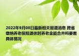 2022年9月08日最新相关报道消息 跨省缴纳养老保险退休时养老金能合并吗要看具体情况