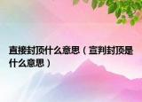 直接封顶什么意思（宣判封顶是什么意思）