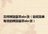 怎样辨别翡翠abc货（如何简单有效的辨别翡翠abc货）