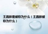 王昌龄是被称为什么（王昌龄被称为什么）