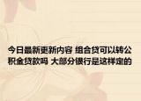 今日最新更新内容 组合贷可以转公积金贷款吗 大部分银行是这样定的