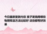 今日最新更新内容 孩子发烧用哪些物理降温方法比较好 这些都有好效果