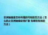 非洲猪瘟是怎样传播的可有防范方法（怎么防止非洲猪瘟疫情扩散 有哪些有效的方法）
