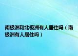 南极洲和北极洲有人居住吗（南极洲有人居住吗）