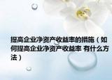提高企业净资产收益率的措施（如何提高企业净资产收益率 有什么方法）
