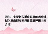 四川广安要划入重庆是真的吗全域划入重庆都市圈具体情况详细内容介绍
