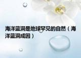 海洋蓝洞是地球罕见的自然（海洋蓝洞成因）