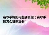 翡翠手镯如何鉴别真假（翡翠手镯怎么鉴定真假）