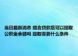 当日最新消息 组合贷款后可以提取公积金余额吗 提取需要什么条件