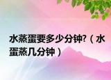 水蒸蛋要多少分钟?（水蛋蒸几分钟）