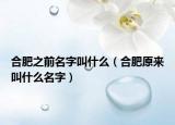 合肥之前名字叫什么（合肥原来叫什么名字）