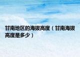 甘南地区的海拔高度（甘南海拔高度是多少）