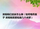 准妈妈们应该怎么做（如何培养孩子 准妈妈需要知道几个关键）