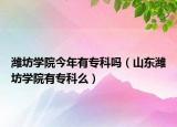 潍坊学院今年有专科吗（山东潍坊学院有专科么）