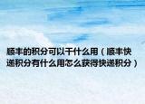 顺丰的积分可以干什么用（顺丰快递积分有什么用怎么获得快递积分）