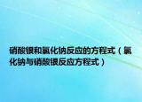 硝酸银和氯化钠反应的方程式（氯化钠与硝酸银反应方程式）