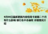 9月08日最新更新内容信用卡逾期二个月有什么影响 银行会不会催收 详细情况介绍