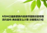 9月08日最新更新内容房贷提前还款收取违约金吗 具体是怎么计算 详细情况介绍