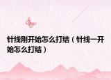 针线刚开始怎么打结（针线一开始怎么打结）