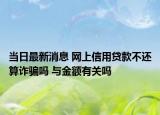当日最新消息 网上信用贷款不还算诈骗吗 与金额有关吗