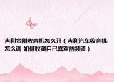 吉利金刚收音机怎么开（吉利汽车收音机怎么调 如何收藏自己喜欢的频道）