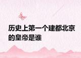 历史上第一个建都北京的皇帝是谁
