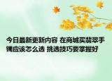 今日最新更新内容 在商城买翡翠手镯应该怎么选 挑选技巧要掌握好