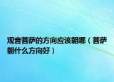 观音菩萨的方向应该朝哪（菩萨朝什么方向好）