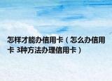 怎样才能办信用卡（怎么办信用卡 3种方法办理信用卡）