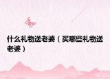 什么礼物送老婆（买哪些礼物送老婆）