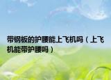 带钢板的护腰能上飞机吗（上飞机能带护腰吗）