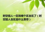 时空猎人一区和哪个区合区了（时空猎人合区是什么意思）