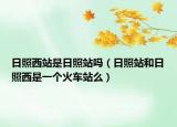 日照西站是日照站吗（日照站和日照西是一个火车站么）