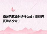南迦巴瓦峰附近什么峰（南迦巴瓦峰多少米）