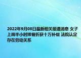 2022年9月08日最新相关报道消息 女子上岗半小时摔骨折获十万补偿 法院认定存在劳动关系