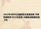 2022年9月08日最新相关报道消息 专家预测明年2023年疫情 中国取消核酸检测了吗