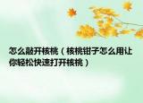 怎么敲开核桃（核桃钳子怎么用让你轻松快速打开核桃）