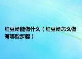 红豆汤能做什么（红豆汤怎么做 有哪些步骤）