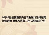 9月08日最新更新内容农业银行如何提高转账额度 具体方法有三种 详细情况介绍
