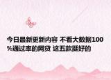 今日最新更新内容 不看大数据100%通过率的网贷 这五款挺好的