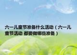 六一儿童节准备什么活动（六一儿童节活动 都要做哪些准备）