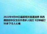 2022年9月08日最新相关报道消息 陕西通报初中女生校外遭多人殴打 5分钟被打50多下令人心痛