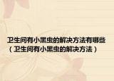 卫生间有小黑虫的解决方法有哪些（卫生间有小黑虫的解决方法）