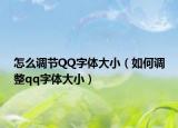 怎么调节QQ字体大小（如何调整qq字体大小）