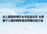 女人戴翡翠镯子右手还是左手 主要看个人喜好具体情况详细内容介绍