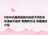 9月08日最新更新内容房子贷款未还清能不能卖 有两种方法 详细情况介绍